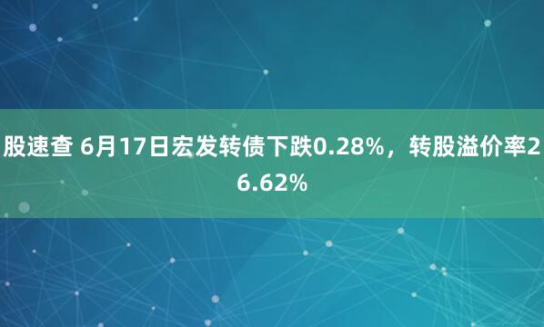 股速查 6月17日宏发转债下跌0.28%，转股溢价率26.62%