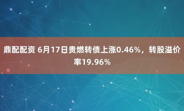 鼎配配资 6月17日贵燃转债上涨0.46%，转股溢价率19.96%