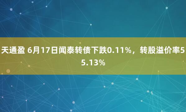 天通盈 6月17日闻泰转债下跌0.11%，转股溢价率55.13%