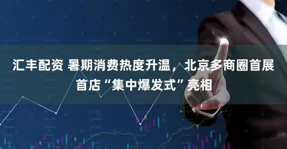 汇丰配资 暑期消费热度升温，北京多商圈首展首店“集中爆发式”亮相