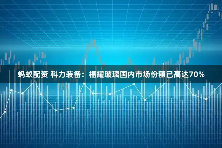 蚂蚁配资 科力装备：福耀玻璃国内市场份额已高达70%