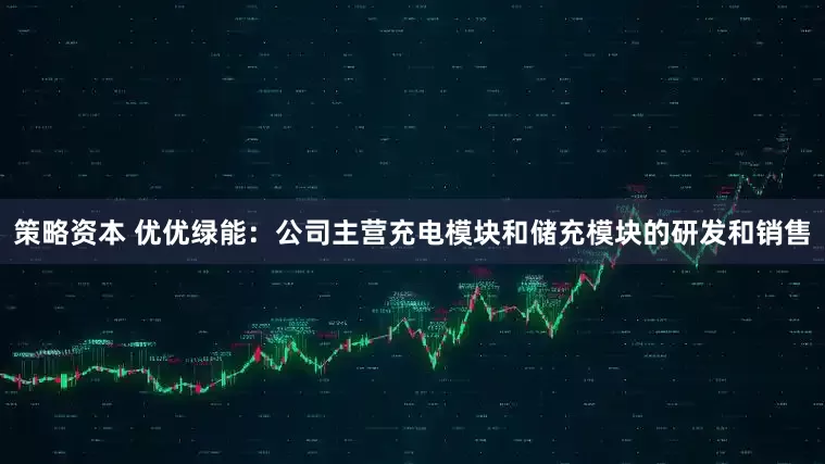 策略资本 优优绿能：公司主营充电模块和储充模块的研发和销售