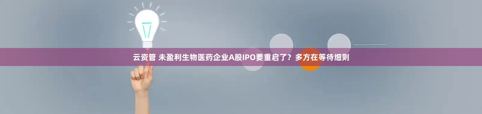 云资管 未盈利生物医药企业A股IPO要重启了？多方在等待细则
