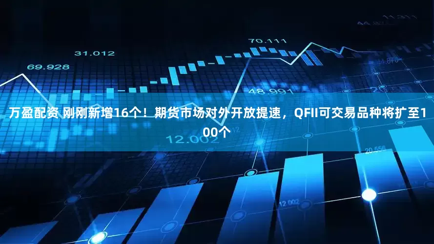 万盈配资 刚刚新增16个！期货市场对外开放提速，QFII可交易品种将扩至100个