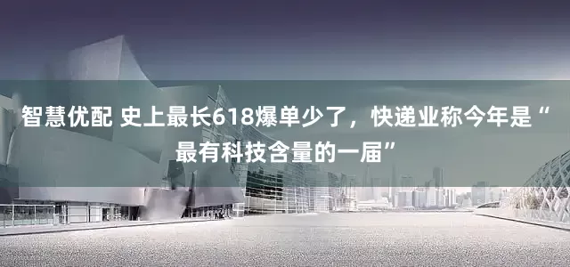 智慧优配 史上最长618爆单少了，快递业称今年是“最有科技含量的一届”