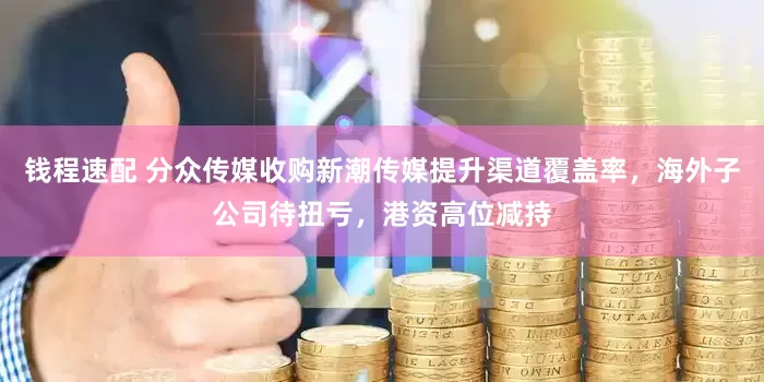 钱程速配 分众传媒收购新潮传媒提升渠道覆盖率，海外子公司待扭亏，港资高位减持