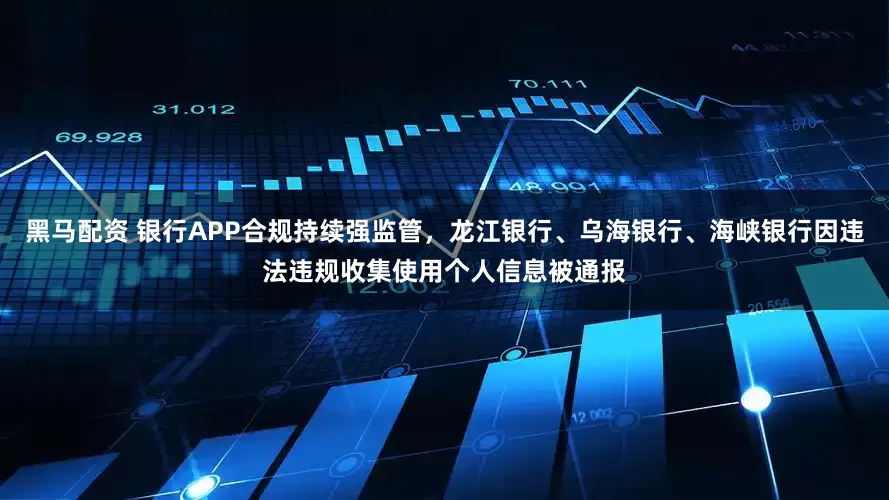 黑马配资 银行APP合规持续强监管，龙江银行、乌海银行、海峡银行因违法违规收集使用个人信息被通报