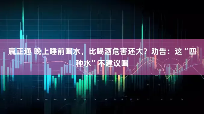 赢正通 晚上睡前喝水，比喝酒危害还大？劝告：这“四种水”不建议喝