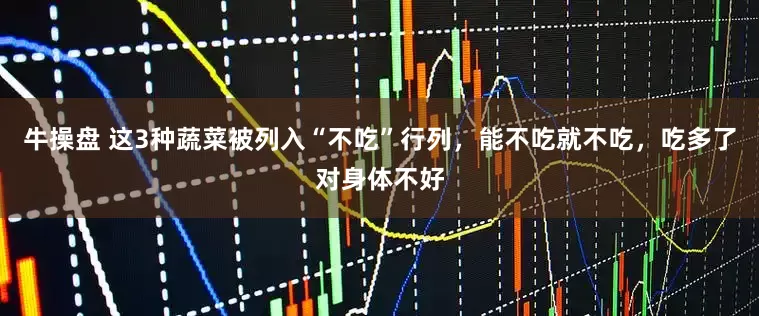 牛操盘 这3种蔬菜被列入“不吃”行列，能不吃就不吃，吃多了对身体不好