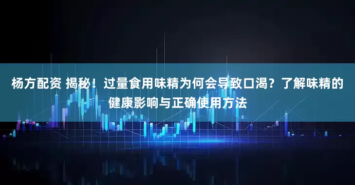 杨方配资 揭秘！过量食用味精为何会导致口渴？了解味精的健康影响与正确使用方法