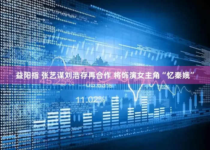 益阳指 张艺谋刘浩存再合作 将饰演女主角“忆秦娥”