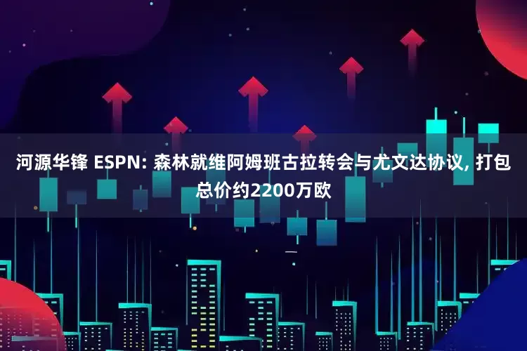 河源华锋 ESPN: 森林就维阿姆班古拉转会与尤文达协议, 打包总价约2200万欧