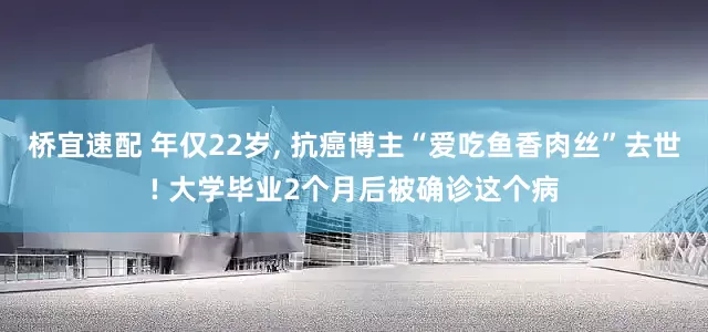 桥宜速配 年仅22岁, 抗癌博主“爱吃鱼香肉丝”去世! 大学毕业2个月后被确诊这个病