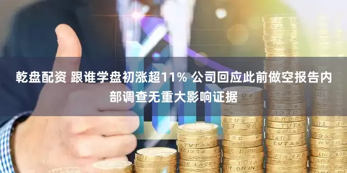 乾盘配资 跟谁学盘初涨超11% 公司回应此前做空报告内部调查无重大影响证据