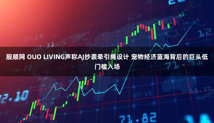 股顺网 OUO LIVING声称AJ抄袭牵引绳设计 宠物经济蓝海背后的巨头低门槛入场