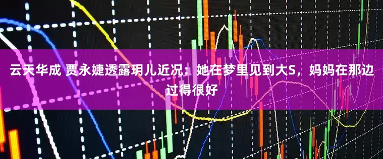 云天华成 贾永婕透露玥儿近况：她在梦里见到大S，妈妈在那边过得很好