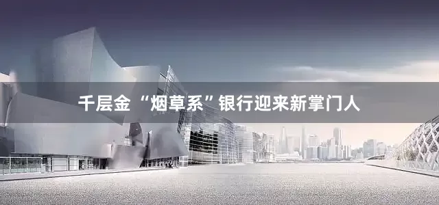 千层金 “烟草系”银行迎来新掌门人
