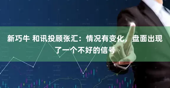 新巧牛 和讯投顾张汇：情况有变化，盘面出现了一个不好的信号