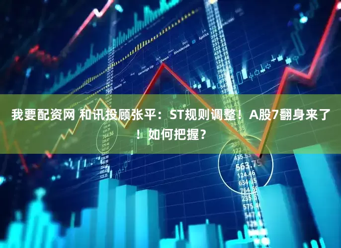 我要配资网 和讯投顾张平：ST规则调整！A股7翻身来了！如何把握？