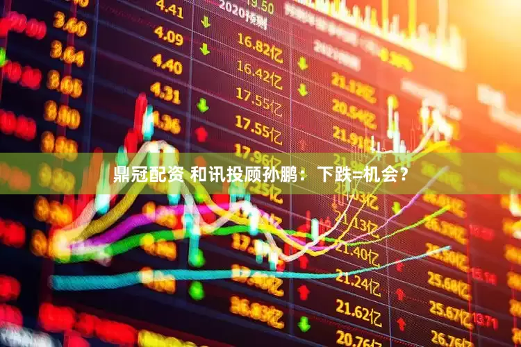 鼎冠配资 和讯投顾孙鹏：下跌=机会？