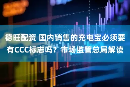 德旺配资 国内销售的充电宝必须要有CCC标志吗？市场监管总局解读