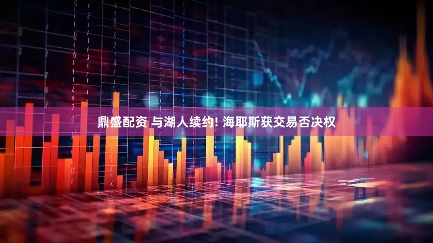 鼎盛配资 与湖人续约! 海耶斯获交易否决权