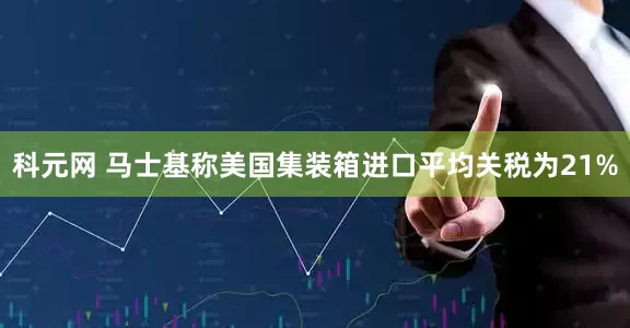 科元网 马士基称美国集装箱进口平均关税为21%