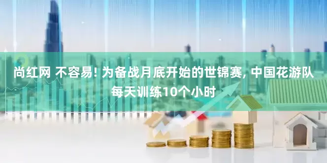 尚红网 不容易! 为备战月底开始的世锦赛, 中国花游队每天训练10个小时