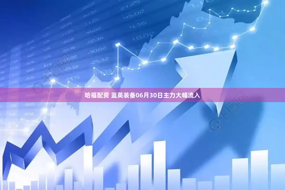 哈福配资 蓝英装备06月30日主力大幅流入