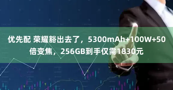 优先配 荣耀豁出去了，5300mAh+100W+50倍变焦，256GB到手仅需1830元