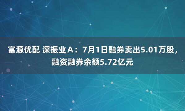 富源优配 深振业Ａ：7月1日融券卖出5.01万股，融资融券余额5.72亿元