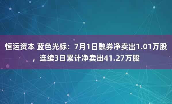 恒运资本 蓝色光标：7月1日融券净卖出1.01万股，连续3日累计净卖出41.27万股
