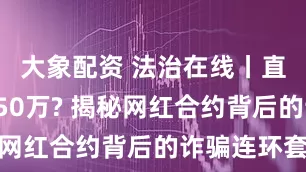 大象配资 法治在线丨直播7天赔50万? 揭秘网红合约背后的诈骗连环套