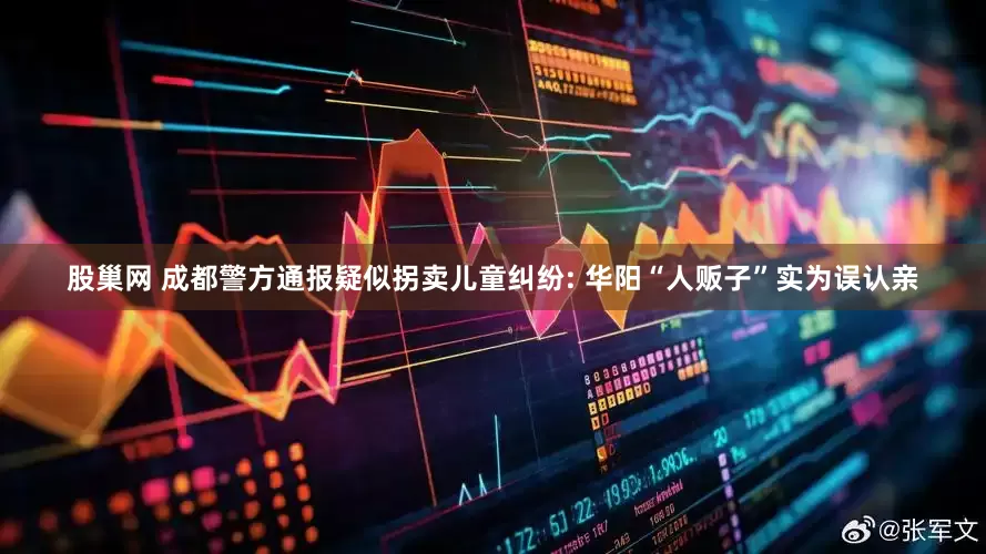 股巢网 成都警方通报疑似拐卖儿童纠纷: 华阳“人贩子”实为误认亲