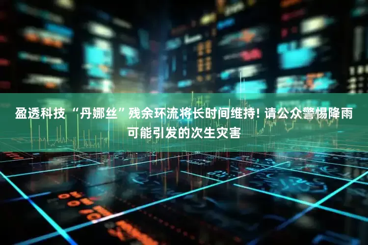 盈透科技 “丹娜丝”残余环流将长时间维持! 请公众警惕降雨可能引发的次生灾害