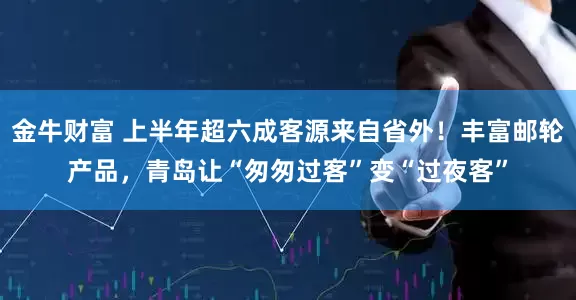 金牛财富 上半年超六成客源来自省外！丰富邮轮产品，青岛让“匆匆过客”变“过夜客”