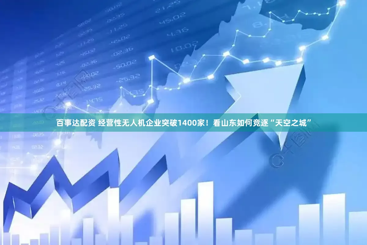百事达配资 经营性无人机企业突破1400家！看山东如何竞逐“天空之城”