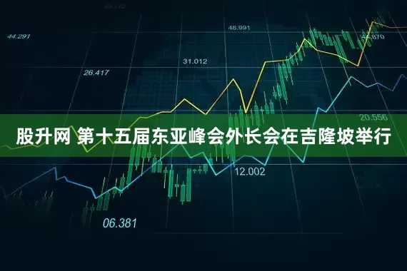 股升网 第十五届东亚峰会外长会在吉隆坡举行