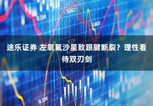 途乐证券 左氧氟沙星致跟腱断裂？理性看待双刃剑