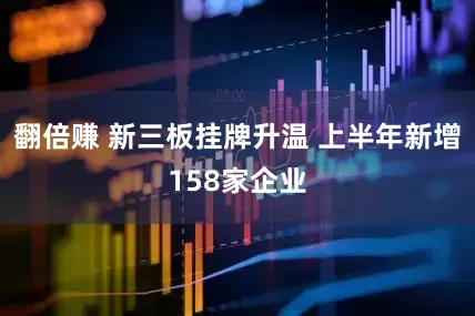 翻倍赚 新三板挂牌升温 上半年新增158家企业