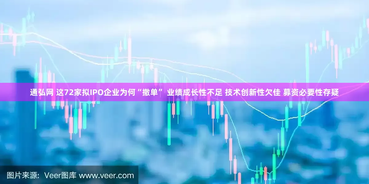 通弘网 这72家拟IPO企业为何“撤单” 业绩成长性不足 技术创新性欠佳 募资必要性存疑
