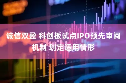 诚信双盈 科创板试点IPO预先审阅机制 划定适用情形