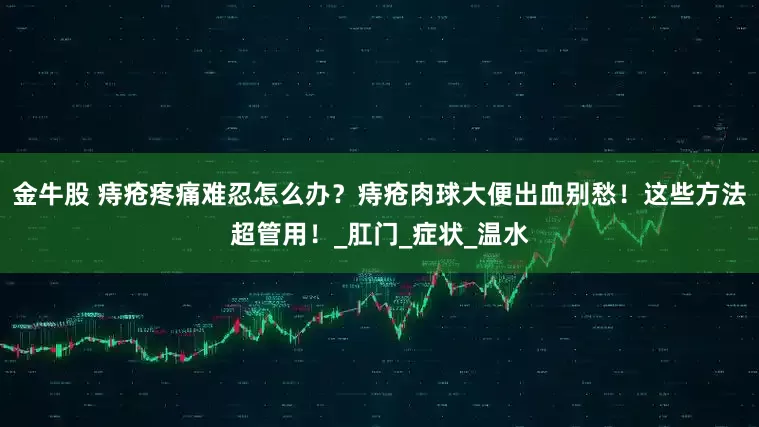 金牛股 痔疮疼痛难忍怎么办？痔疮肉球大便出血别愁！这些方法超管用！_肛门_症状_温水