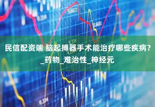 民信配资端 脑起搏器手术能治疗哪些疾病？_药物_难治性_神经元