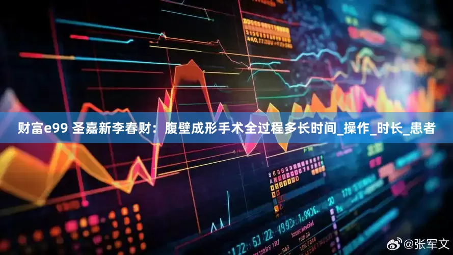 财富e99 圣嘉新李春财：腹壁成形手术全过程多长时间_操作_时长_患者