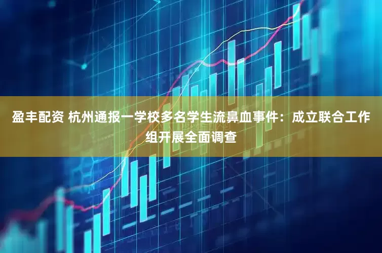 盈丰配资 杭州通报一学校多名学生流鼻血事件：成立联合工作组开展全面调查