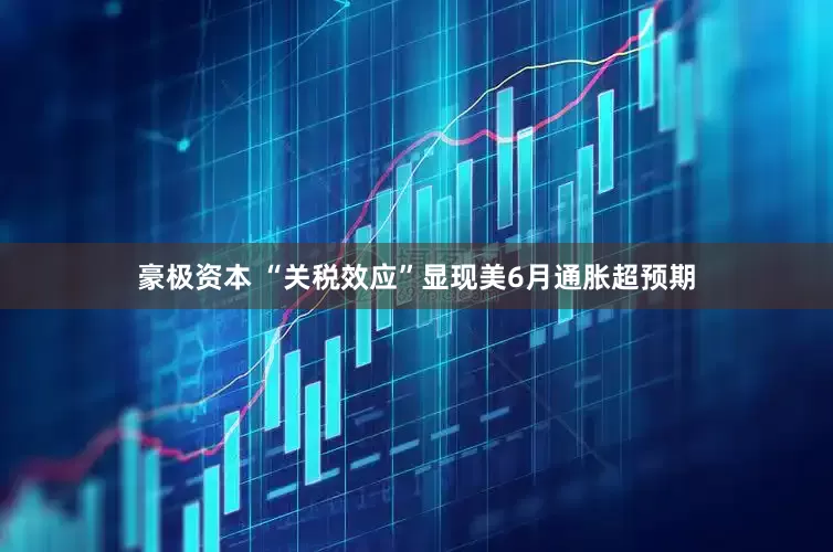 豪极资本 “关税效应”显现　美6月通胀超预期