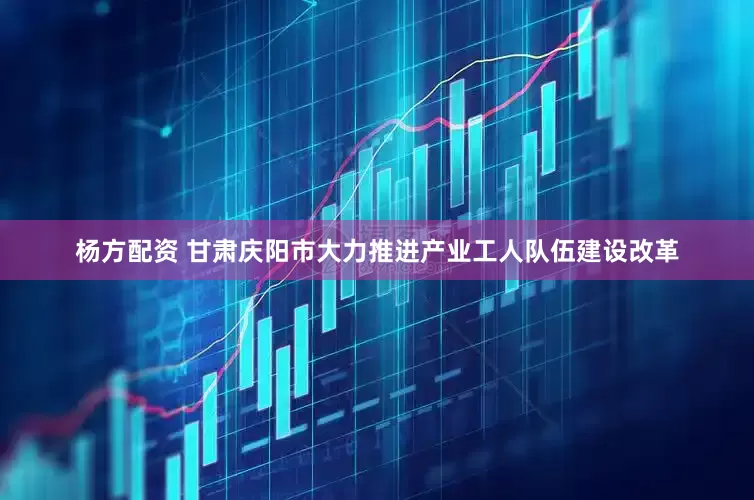 杨方配资 甘肃庆阳市大力推进产业工人队伍建设改革