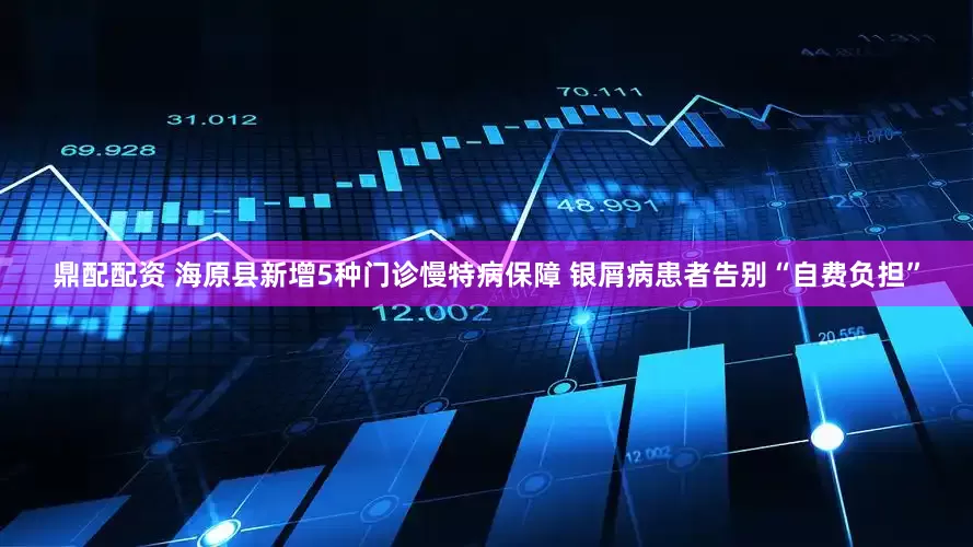 鼎配配资 海原县新增5种门诊慢特病保障 银屑病患者告别“自费负担”