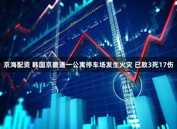 京海配资 韩国京畿道一公寓停车场发生火灾 已致3死17伤